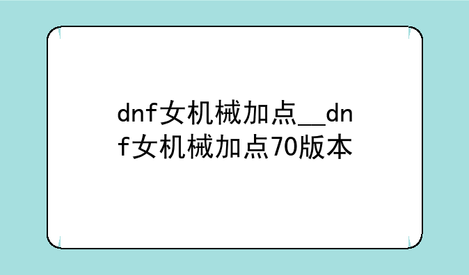 dnf女机械加点__dnf女机械加点70版本