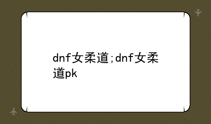 dnf女柔道;dnf女柔道pk