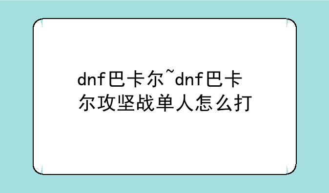 dnf巴卡尔~dnf巴卡尔攻坚战单人怎么打