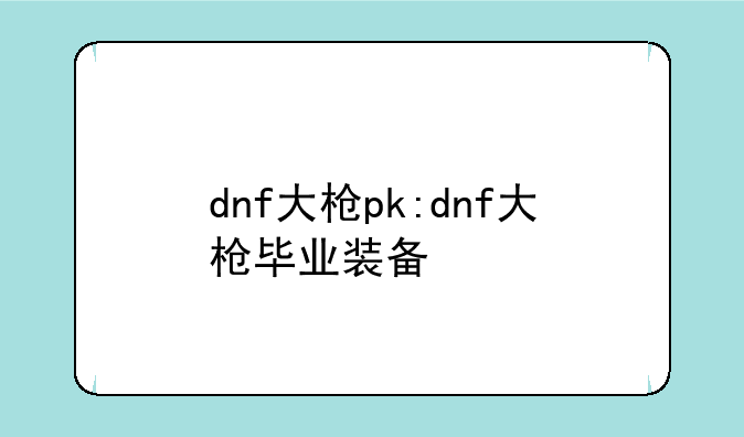 dnf大枪pk:dnf大枪毕业装备
