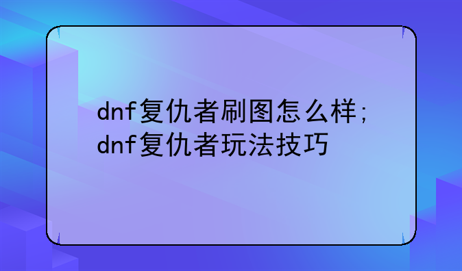 dnf复仇者刷图怎么样;dnf复仇者玩法技巧