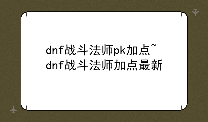 dnf战斗法师pk加点~dnf战斗法师加点最新