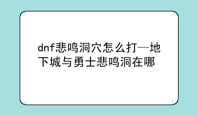 dnf悲鸣洞穴怎么打—地下城与勇士悲鸣洞在哪