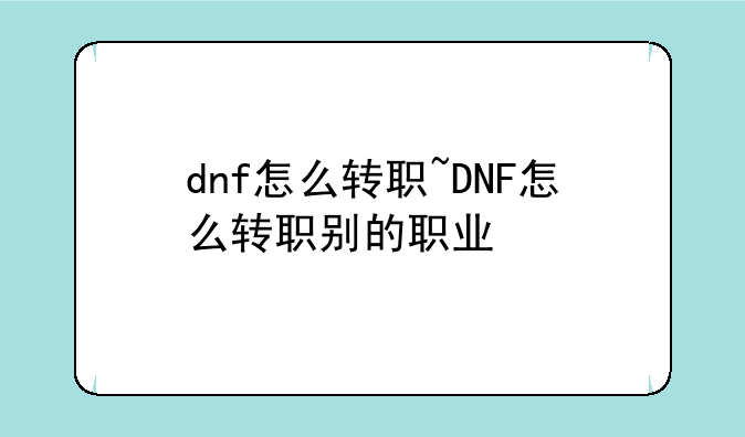 dnf怎么转职~DNF怎么转职别的职业