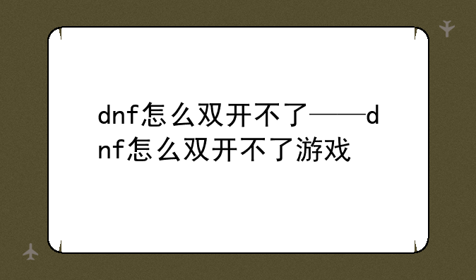 dnf怎么双开不了——dnf怎么双开不了游戏