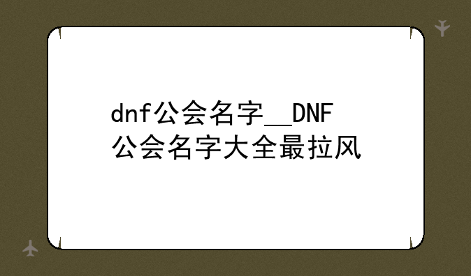 dnf公会名字__DNF公会名字大全最拉风