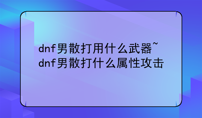 dnf男散打用什么武器~dnf男散打什么属性攻击