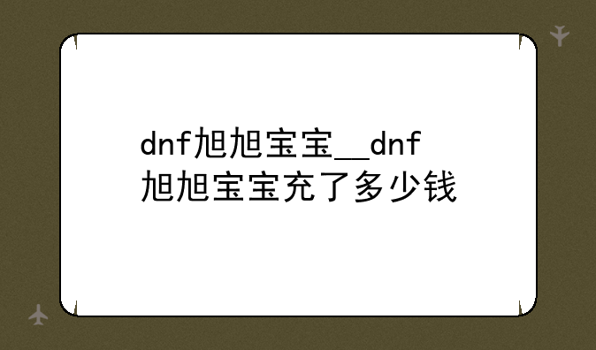 dnf旭旭宝宝__dnf旭旭宝宝充了多少钱