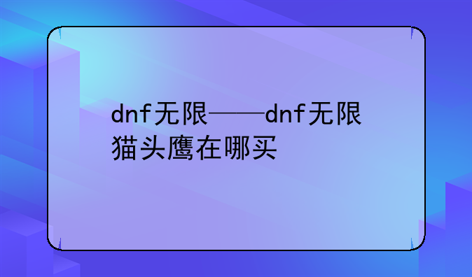 dnf无限——dnf无限猫头鹰在哪买