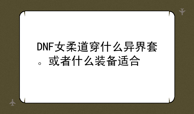 DNF女柔道穿什么异界套。或者什么装备适合