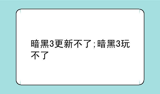 暗黑3更新不了;暗黑3玩不了