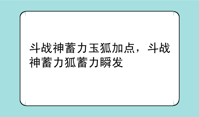 斗战神蓄力玉狐加点，斗战神蓄力狐蓄力瞬发