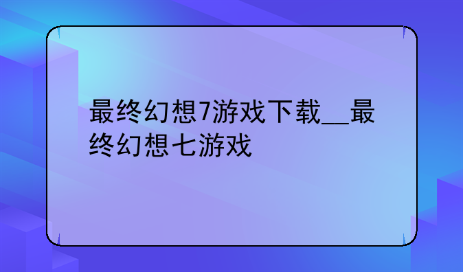 最终幻想7游戏下载__最终幻想七游戏