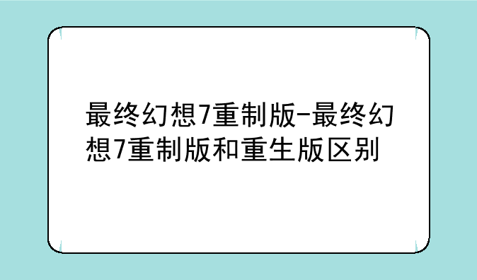 最终幻想7重制版-最终幻想7重制版和重生版区别