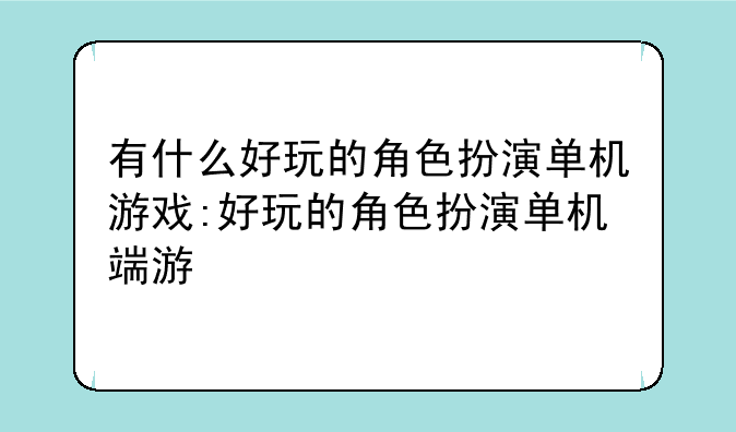 有什么好玩的角色扮演单机游戏:好玩的角色扮演单机端游