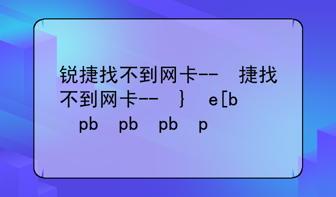 锐捷找不到网卡--锐捷找不到网卡驱动