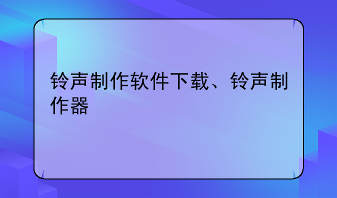 铃声制作软件下载、铃声制作器
