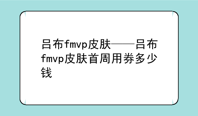 吕布fmvp皮肤——吕布fmvp皮肤首周用券多少钱