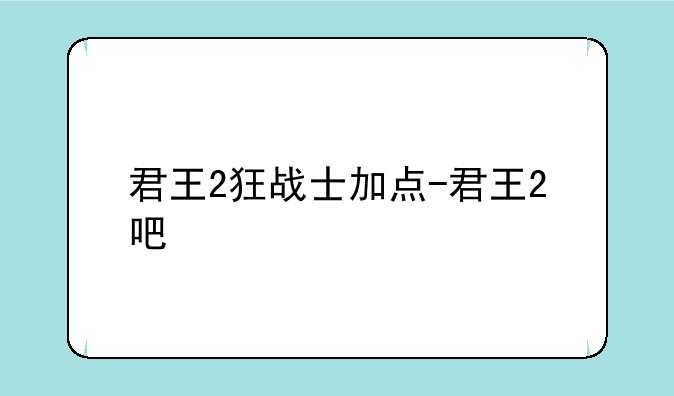 君王2狂战士加点-君王2吧