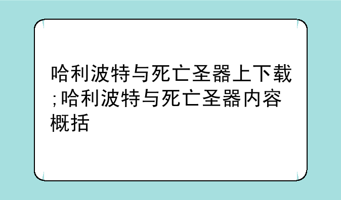 哈利波特与死亡圣器上下载;哈利波特与死亡圣器内容概括