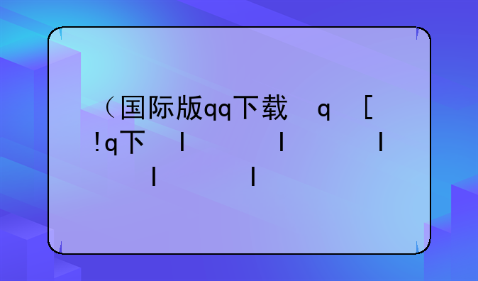 （国际版qq下载）国际版qq下载最新