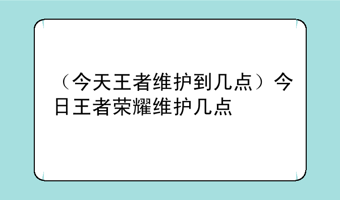 （今天王者维护到几点）今日王者荣耀维护几点