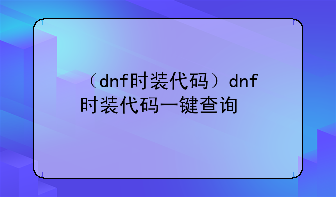 （dnf时装代码）dnf时装代码一键查询