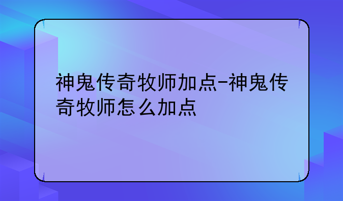 神鬼传奇牧师加点-神鬼传奇牧师怎么加点