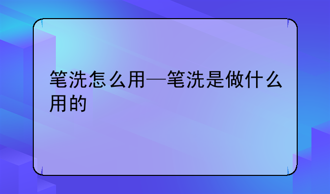 笔洗怎么用—笔洗是做什么用的
