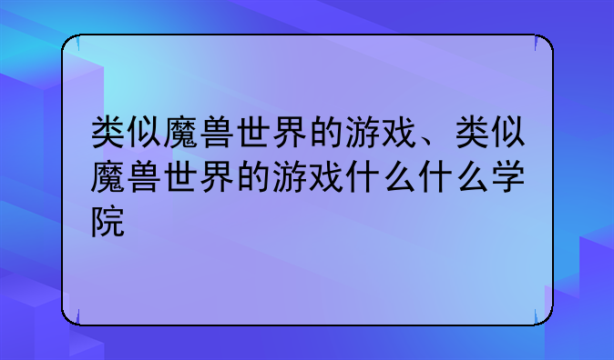类似魔兽世界的游戏、类似魔兽世界的游戏什么什么学院