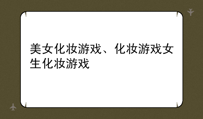美女化妆游戏、化妆游戏女生化妆游戏