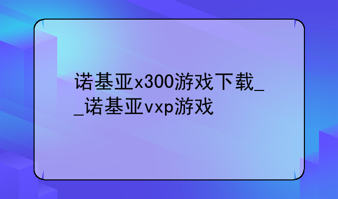 诺基亚x300游戏下载__诺基亚vxp游戏