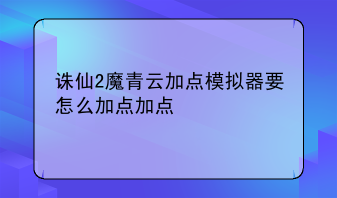 诛仙2魔青云加点模拟器要怎么加点加点
