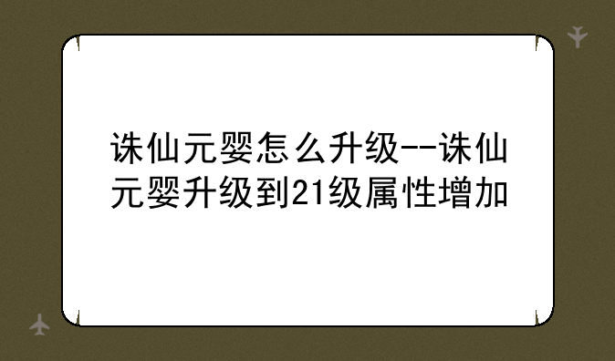 诛仙元婴怎么升级--诛仙元婴升级到21级属性增加