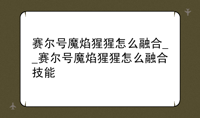 赛尔号魔焰猩猩怎么融合__赛尔号魔焰猩猩怎么融合技能