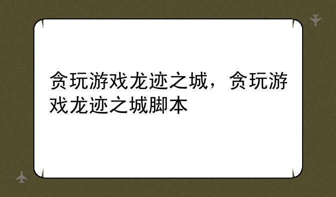 贪玩游戏龙迹之城，贪玩游戏龙迹之城脚本