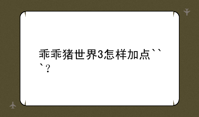 乖乖猪世界3怎样加点```？