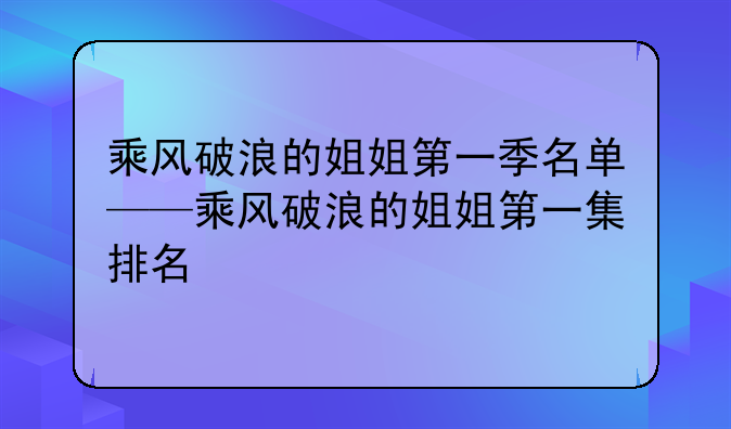 乘风破浪的姐姐第一季名单——乘风破浪的姐姐第一集排名