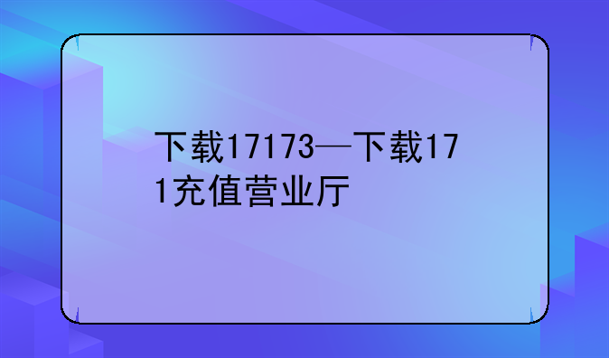 下载17173—下载171充值营业厅
