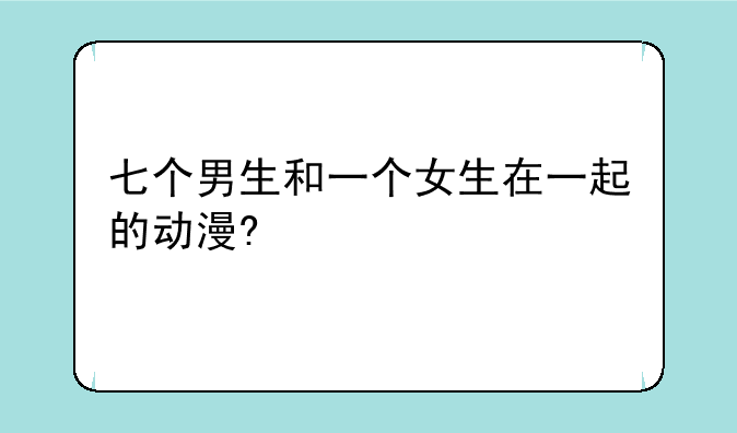 七个男生和一个女生在一起的动漫?