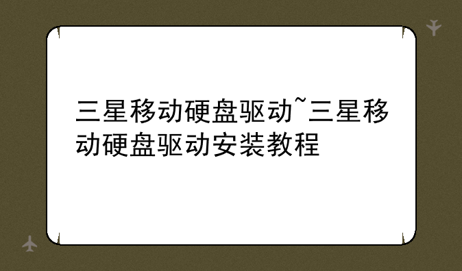 三星移动硬盘驱动~三星移动硬盘驱动安装教程