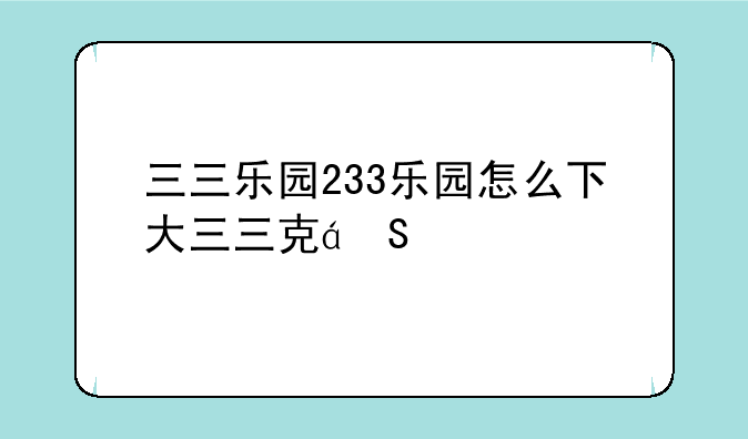 三三乐园233乐园怎么下大三三克盐