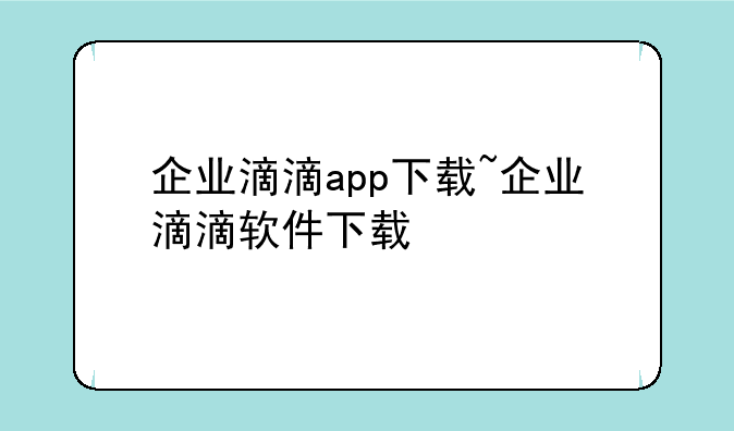 企业滴滴app下载~企业滴滴软件下载