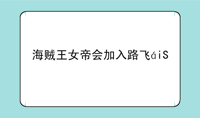 海贼王女帝会加入路飞的海贼团吗