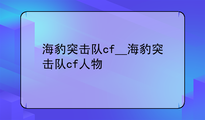 海豹突击队cf__海豹突击队cf人物