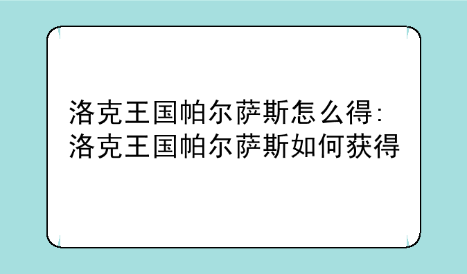 洛克王国帕尔萨斯怎么得:洛克王国帕尔萨斯如何获得