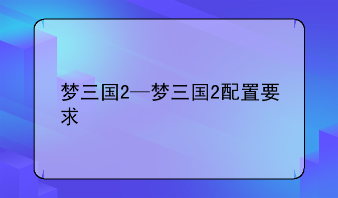 梦三国2—梦三国2配置要求