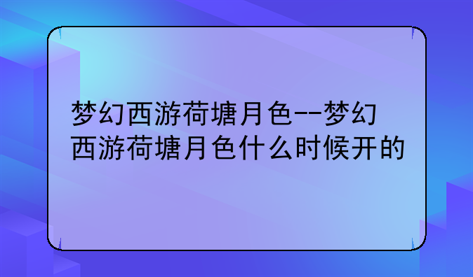 梦幻西游荷塘月色--梦幻西游荷塘月色什么时候开的