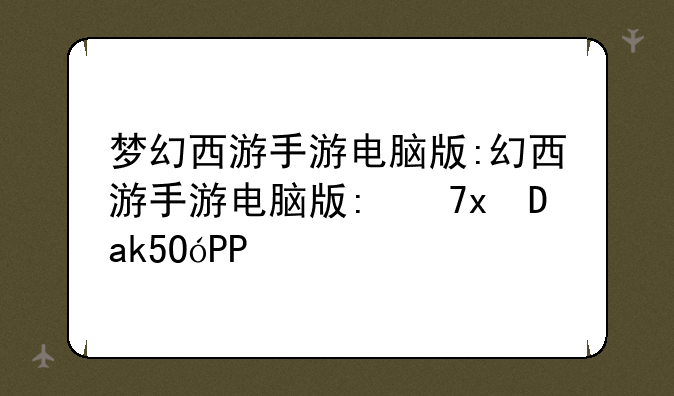梦幻西游手游电脑版:梦幻西游手游电脑版打不开