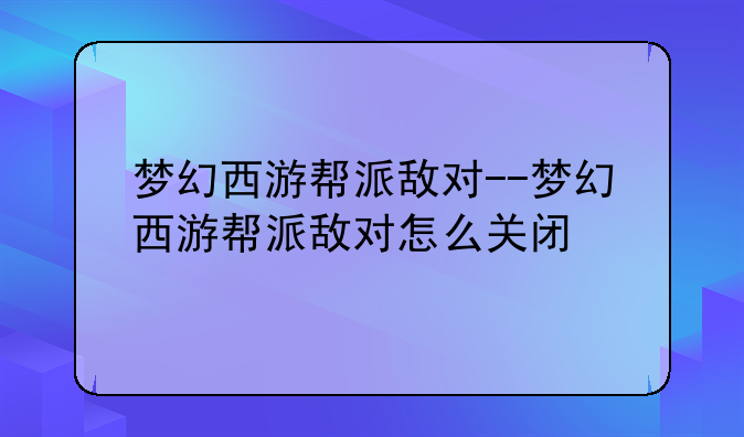 梦幻西游帮派敌对--梦幻西游帮派敌对怎么关闭